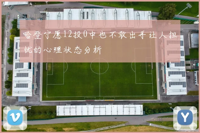 哈登宁愿12投0中也不敢出手让人担忧的心理状态分析