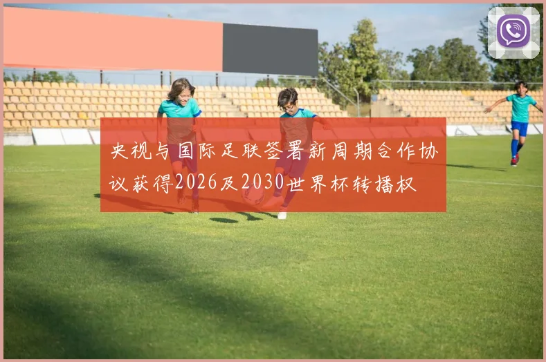 央视与国际足联签署新周期合作协议获得2026及2030世界杯转播权
