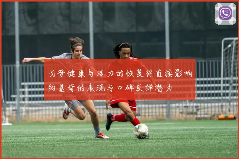 戈登健康与活力的恢复将直接影响约基奇的表现与口碑反弹潜力