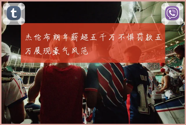 杰伦布朗年薪超五千万不惧罚款五万展现豪气风范