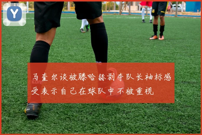 马奎尔谈被滕哈赫剥夺队长袖标感受表示自己在球队中不被重视