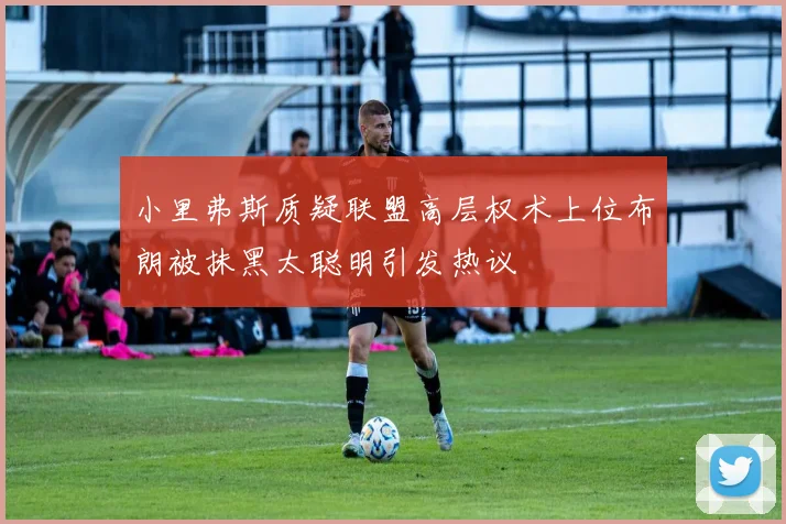 小里弗斯质疑联盟高层权术上位布朗被抹黑太聪明引发热议