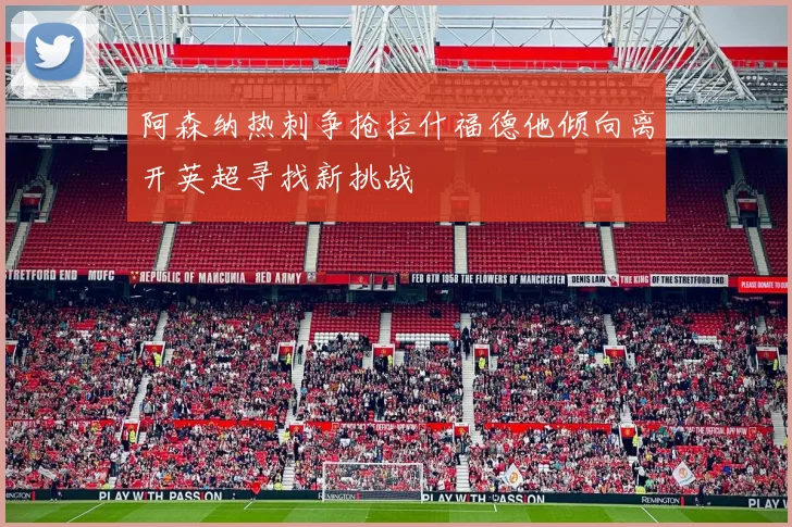 阿森纳热刺争抢拉什福德他倾向离开英超寻找新挑战