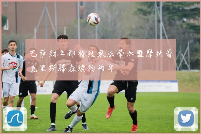 巴萨财年即将结束法蒂加盟摩纳哥克里斯滕森续约两年