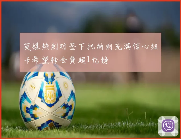 英媒热刺对签下托纳利充满信心纽卡希望转会费超1亿镑