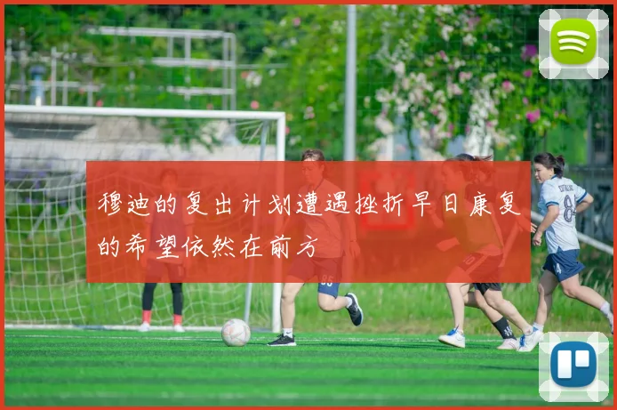 穆迪的复出计划遭遇挫折早日康复的希望依然在前方