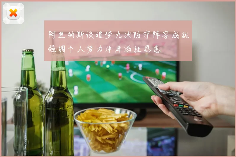 阿里纳斯谈追梦九次防守阵容成就强调个人努力非库汤杜恩惠
