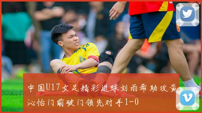 中国U17女足精彩进球刘雨希助攻黄沁怡门前破门领先对手1-0