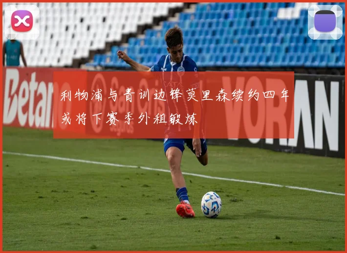 利物浦与青训边锋莫里森续约四年或将下赛季外租锻炼