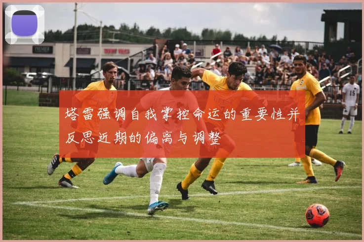 塔雷强调自我掌控命运的重要性并反思近期的偏离与调整