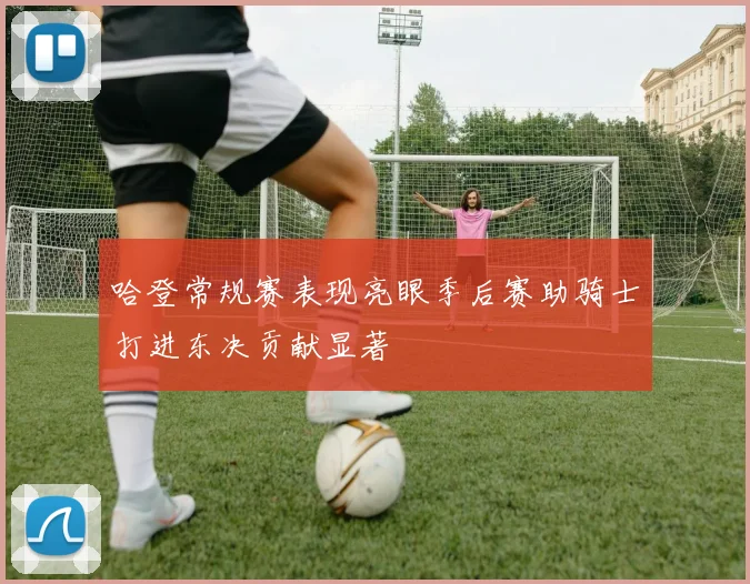 哈登常规赛表现亮眼季后赛助骑士打进东决贡献显著