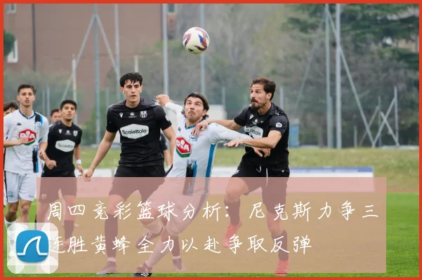周四竞彩篮球分析：尼克斯力争三连胜黄蜂全力以赴争取反弹